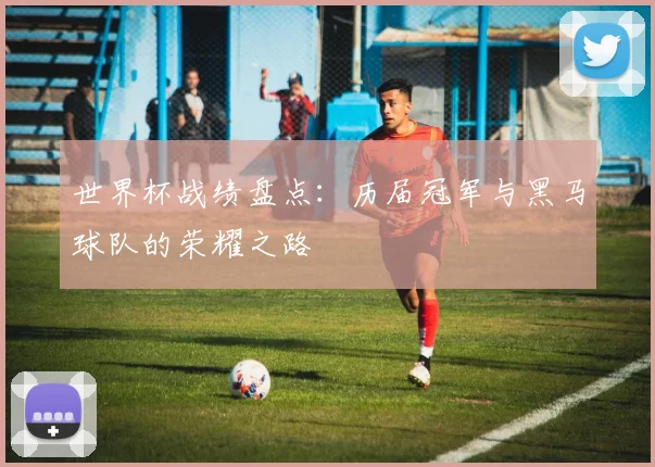 世界杯战绩盘点：历届冠军与黑马球队的荣耀之路