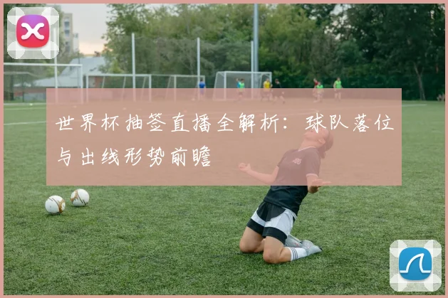 世界杯抽签直播全解析：球队落位与出线形势前瞻