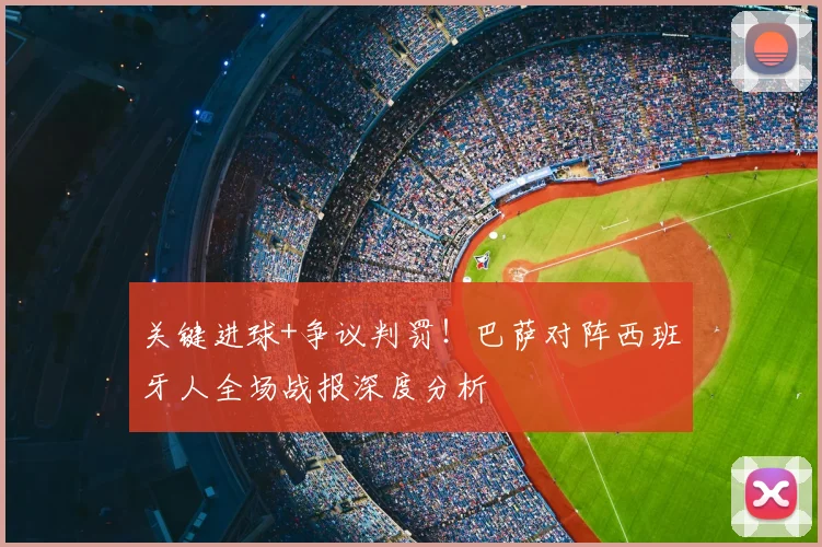 关键进球+争议判罚！巴萨对阵西班牙人全场战报深度分析