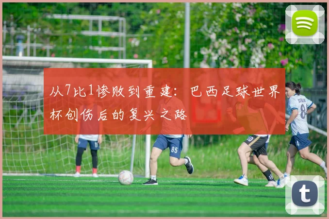 从7比1惨败到重建：巴西足球世界杯创伤后的复兴之路
