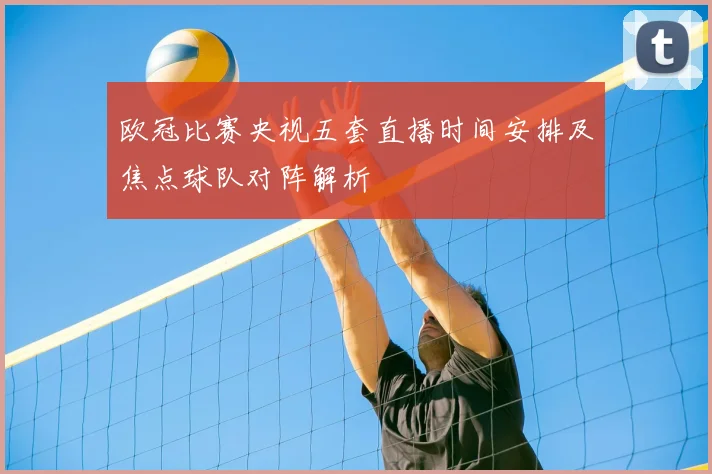 欧冠比赛央视五套直播时间安排及焦点球队对阵解析