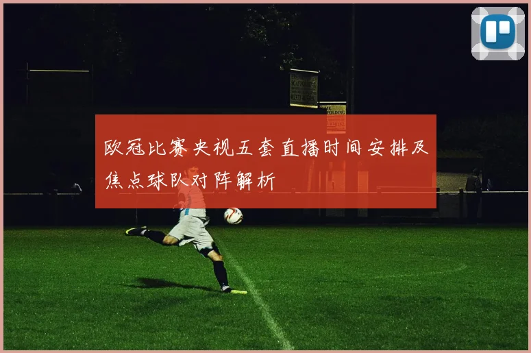 欧冠比赛央视五套直播时间安排及焦点球队对阵解析